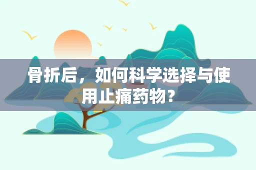 骨折后，如何科学选择与使用止痛药物？