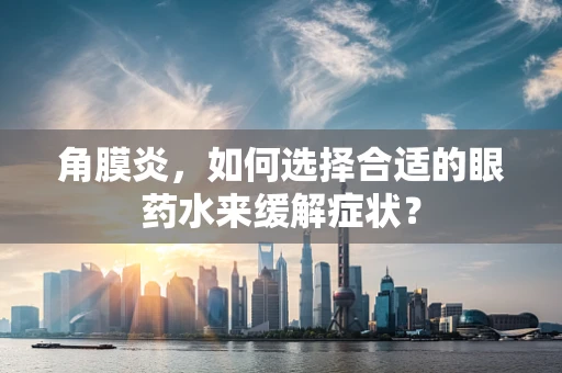 角膜炎，如何选择合适的眼药水来缓解症状？