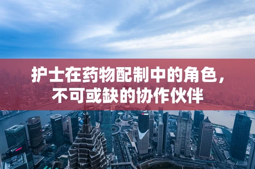 护士在药物配制中的角色，不可或缺的协作伙伴