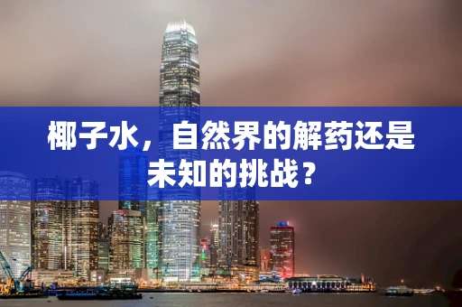 椰子水，自然界的解药还是未知的挑战？