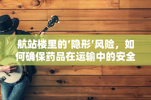 航站楼里的‘隐形’风险，如何确保药品在运输中的安全？
