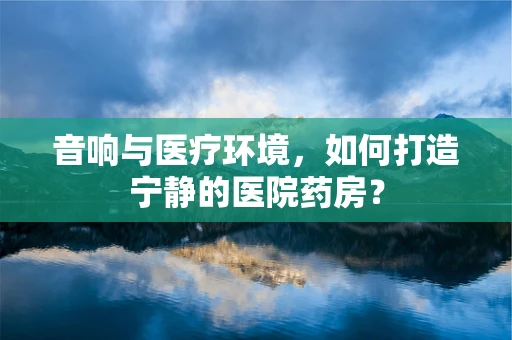 音响与医疗环境，如何打造宁静的医院药房？