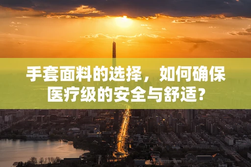 手套面料的选择，如何确保医疗级的安全与舒适？