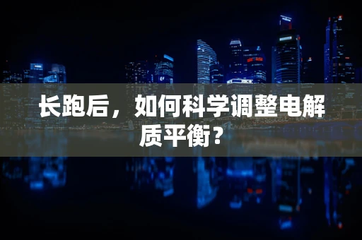 长跑后，如何科学调整电解质平衡？