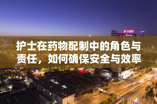 护士在药物配制中的角色与责任，如何确保安全与效率？