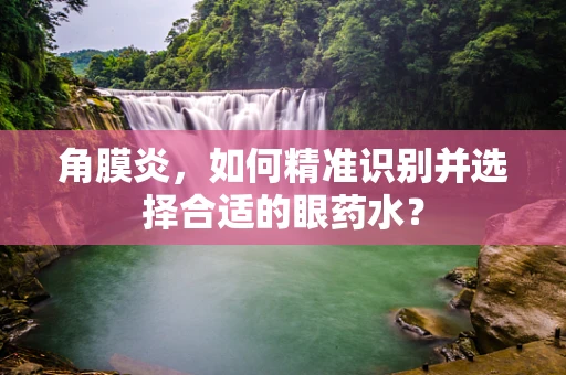 角膜炎，如何精准识别并选择合适的眼药水？