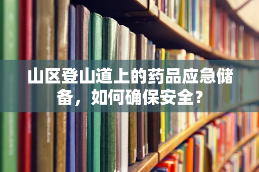 山区登山道上的药品应急储备，如何确保安全？