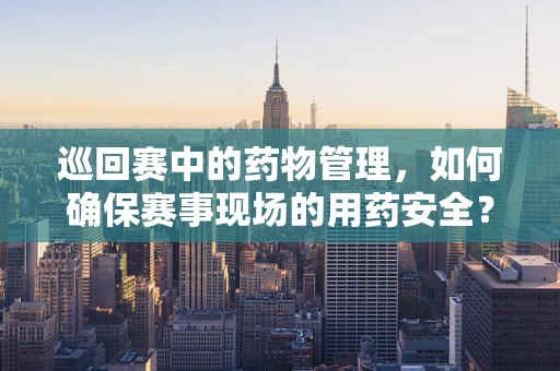 巡回赛中的药物管理，如何确保赛事现场的用药安全？