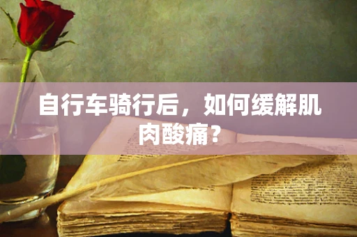 自行车骑行后，如何缓解肌肉酸痛？