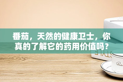 番茄，天然的健康卫士，你真的了解它的药用价值吗？