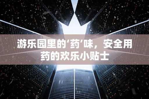 游乐园里的‘药’味，安全用药的欢乐小贴士
