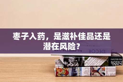 枣子入药，是滋补佳品还是潜在风险？