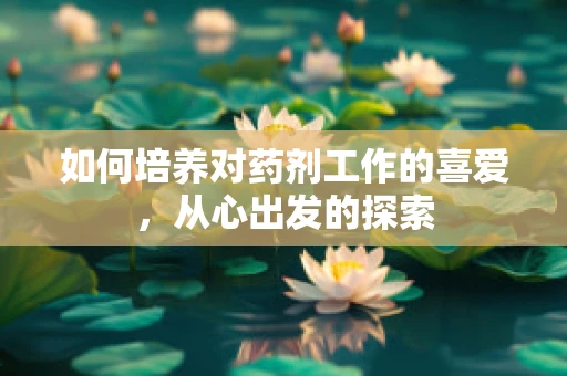 如何培养对药剂工作的喜爱，从心出发的探索
