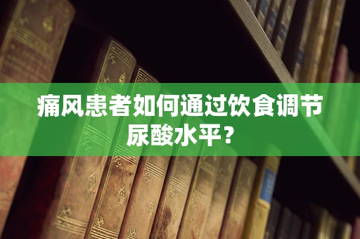 痛风患者如何通过饮食调节尿酸水平？