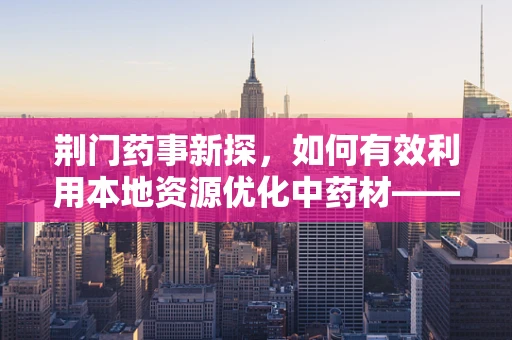 荆门药事新探，如何有效利用本地资源优化中药材——荆芥的采购与储存？