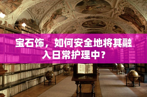 宝石饰，如何安全地将其融入日常护理中？