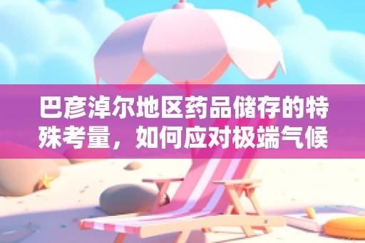 巴彦淖尔地区药品储存的特殊考量，如何应对极端气候影响？