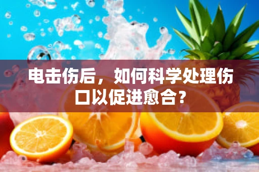 电击伤后，如何科学处理伤口以促进愈合？