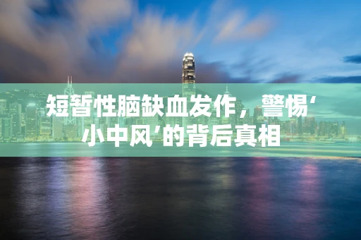 短暂性脑缺血发作，警惕‘小中风’的背后真相