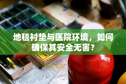 地毯衬垫与医院环境，如何确保其安全无害？