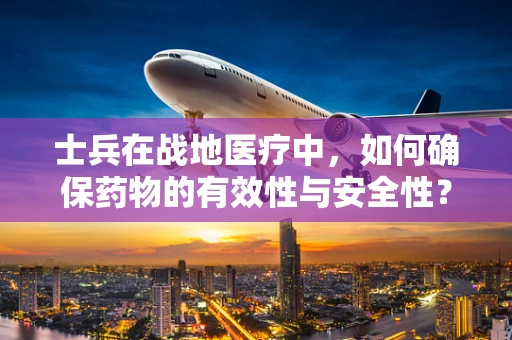 士兵在战地医疗中，如何确保药物的有效性与安全性？