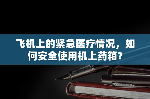 飞机上的紧急医疗情况，如何安全使用机上药箱？
