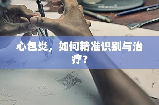心包炎，如何精准识别与治疗？