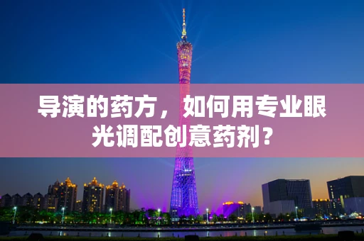 导演的药方，如何用专业眼光调配创意药剂？