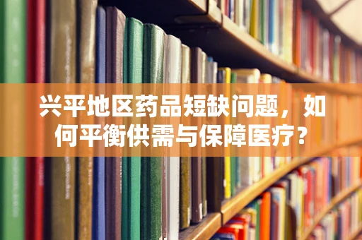 兴平地区药品短缺问题，如何平衡供需与保障医疗？