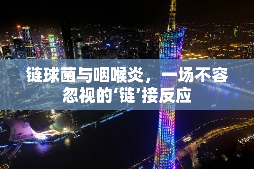 链球菌与咽喉炎，一场不容忽视的‘链’接反应