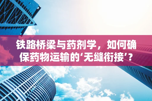 铁路桥梁与药剂学，如何确保药物运输的‘无缝衔接’？