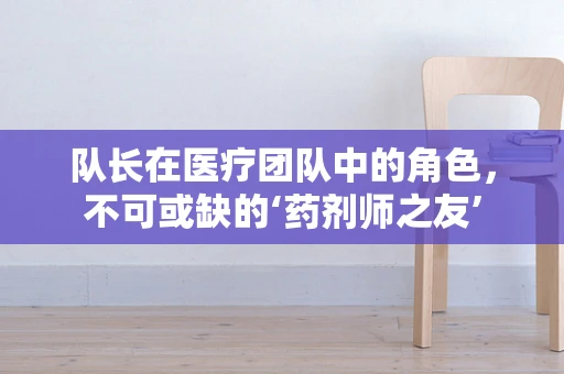 队长在医疗团队中的角色，不可或缺的‘药剂师之友’