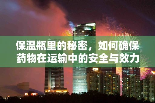 保温瓶里的秘密，如何确保药物在运输中的安全与效力？