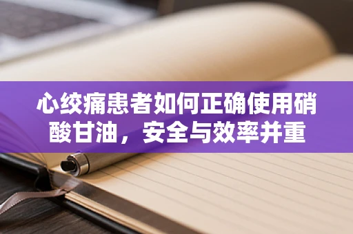 心绞痛患者如何正确使用硝酸甘油，安全与效率并重