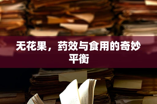 无花果，药效与食用的奇妙平衡