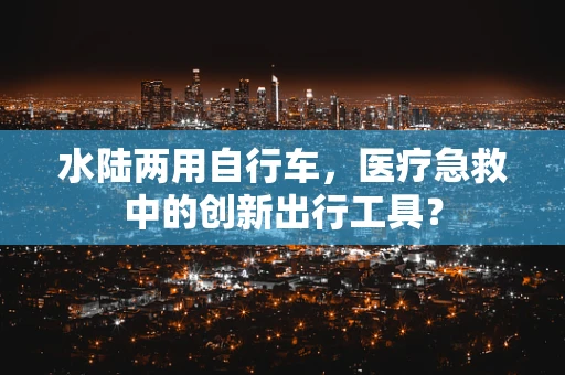 水陆两用自行车，医疗急救中的创新出行工具？