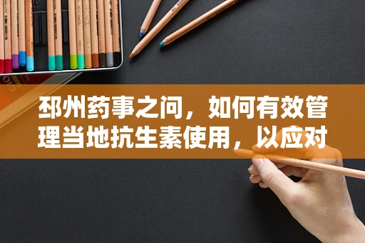 邳州药事之问，如何有效管理当地抗生素使用，以应对耐药性挑战？