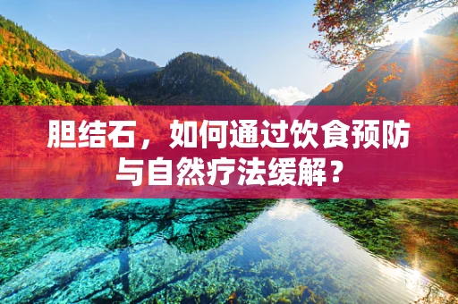 胆结石，如何通过饮食预防与自然疗法缓解？