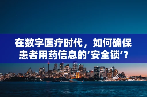 在数字医疗时代，如何确保患者用药信息的‘安全锁’？