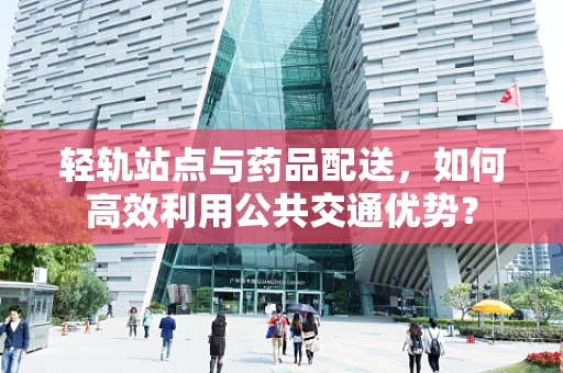 轻轨站点与药品配送，如何高效利用公共交通优势？