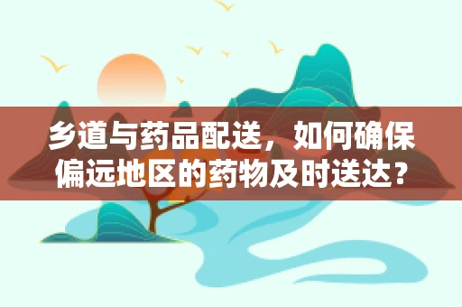 乡道与药品配送，如何确保偏远地区的药物及时送达？