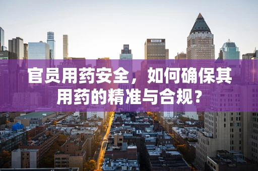 官员用药安全，如何确保其用药的精准与合规？