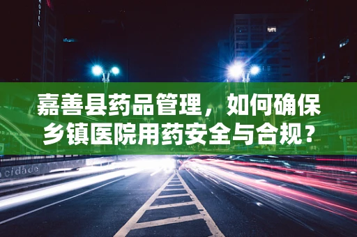 嘉善县药品管理，如何确保乡镇医院用药安全与合规？