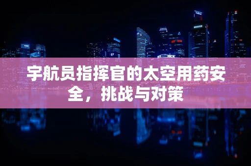 宇航员指挥官的太空用药安全，挑战与对策