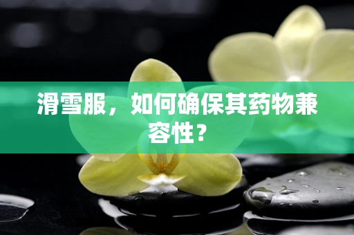 滑雪服，如何确保其药物兼容性？
