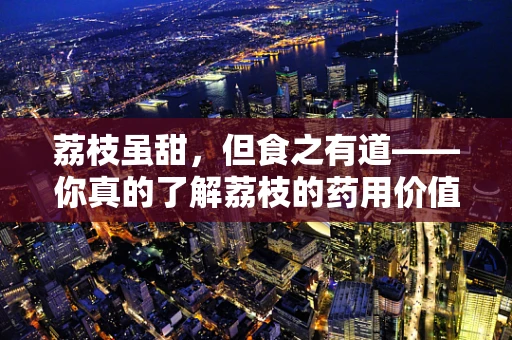荔枝虽甜，但食之有道——你真的了解荔枝的药用价值与禁忌吗？
