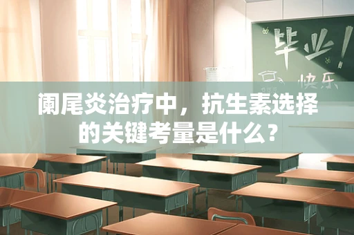 阑尾炎治疗中，抗生素选择的关键考量是什么？