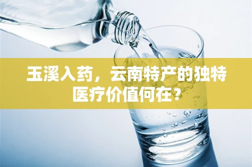玉溪入药，云南特产的独特医疗价值何在？