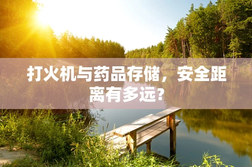 打火机与药品存储，安全距离有多远？