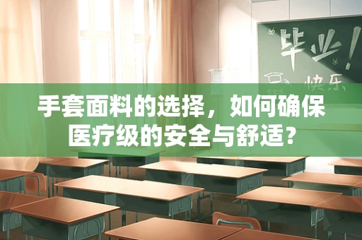 手套面料的选择，如何确保医疗级的安全与舒适？